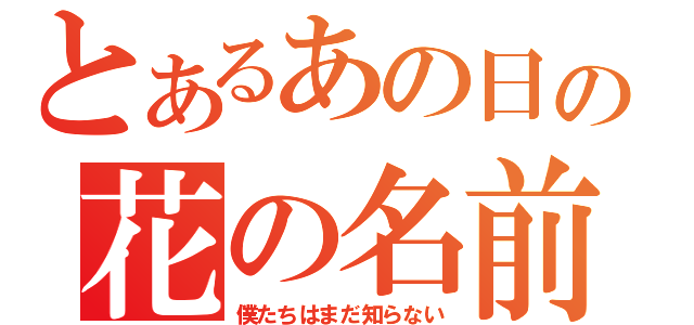 とあるあの日の花の名前（僕たちはまだ知らない）