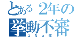 とある２年の挙動不審（コミュ症）