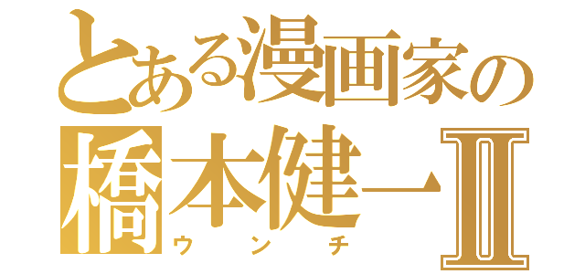 とある漫画家の橋本健一Ⅱ（ウンチ）