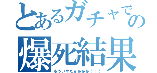 とあるガチャでの爆死結果（もういやだぁあああ！！！）