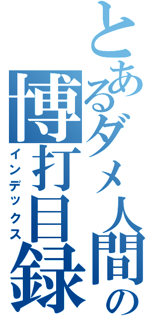 とあるダメ人間の博打目録（インデックス）