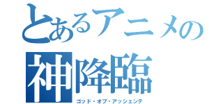 とあるアニメの神降臨（ゴッド・オブ・アッシェンテ）