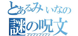 とあるみぃなの謎の呪文（ブツブツブツブツ）