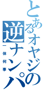 とあるオヤジの逆ナンパⅡ（一体何事）