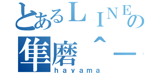 とあるＬＩＮＥ民の隼磨＾－＾（ｈａｙａｍａ）