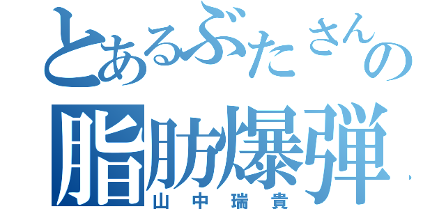 とあるぶたさんの脂肪爆弾（山中瑞貴）