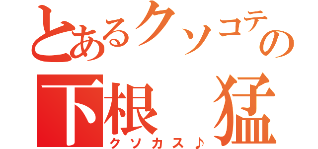 とあるクソコテの下根 猛（クソカス♪）