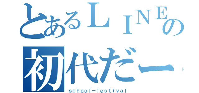 とあるＬＩＮＥの初代だー（ｓｃｈｏｏｌ－ｆｅｓｔｉｖａｌ）