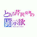 とある芹沢莫迦の顕示欲（Ｖａｃａｔｔｅｒ）