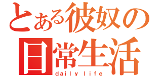 とある彼奴の日常生活（ｄａｉｌｙ ｌｉｆｅ）