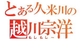 とある久米川の越川宗洋（もしもし～）