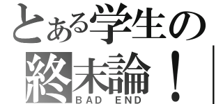 とある学生の終末論！（ＢＡＤ ＥＮＤ）