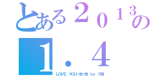 とある２０１３の１．４（ＬＯＶＥ ＹＯＵ一生一世 ｂｙ 六道）