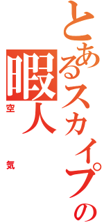 とあるスカイプの暇人（空気）