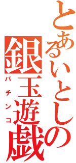 とあるいとしの銀玉遊戯（パチンコ）