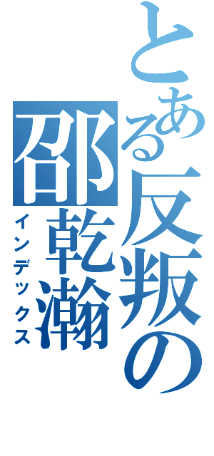 とある反叛の邵乾瀚Ⅱ（インデックス）