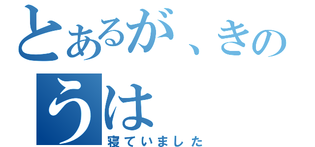 とあるが、きのうは（寝ていました）