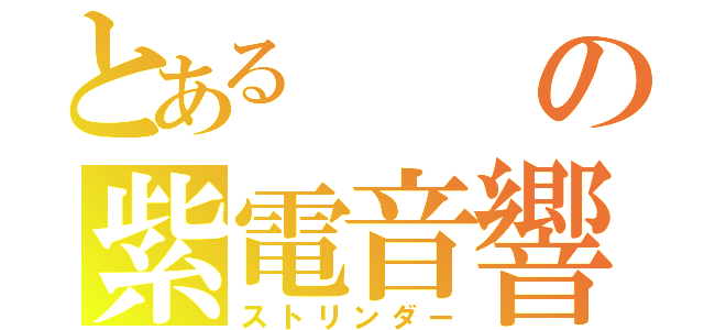 とあるの紫電音響（ストリンダー）