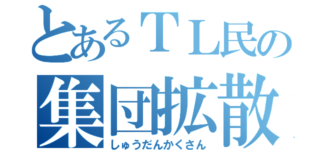 とあるＴＬ民の集団拡散（しゅうだんかくさん）