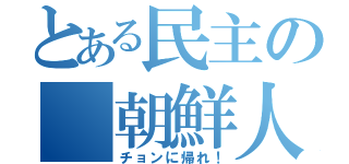 とある民主の 朝鮮人（チョンに帰れ！）