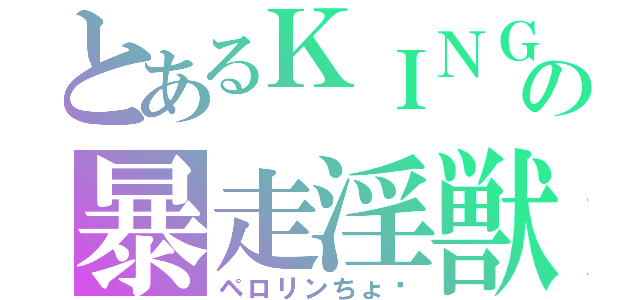 とあるＫＩＮＧの暴走淫獣（ペロリンちょ♡）