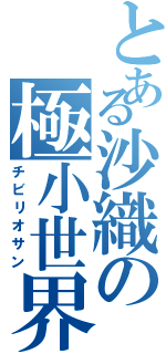 とある沙織の極小世界（チビリオサン）