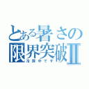 とある暑さの限界突破Ⅱ（冷房中です）