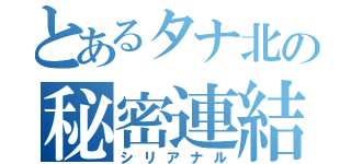 とあるタナ北の秘密連結（シリアナル）