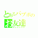 とあるバブボのお友達（デンジャラス）