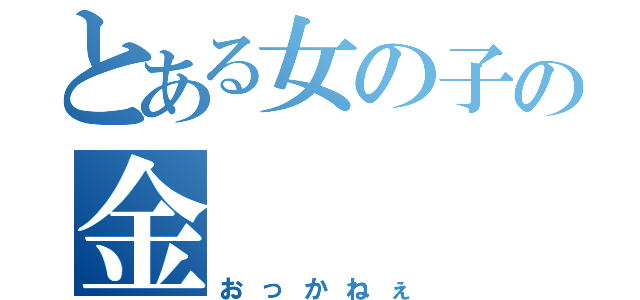 とある女の子の金（おっかねぇ）