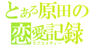 とある原田の恋愛記録（ラブコメディー）