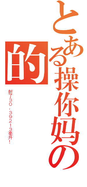 とある操你妈の的屄（射了３０．３９２１３毫升！）