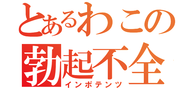 とあるわこの勃起不全（インポテンツ）