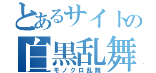 とあるサイトの白黒乱舞（モノクロ乱舞）