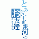 とある宇宙銀河のお友達（みんなＡＣＥ）