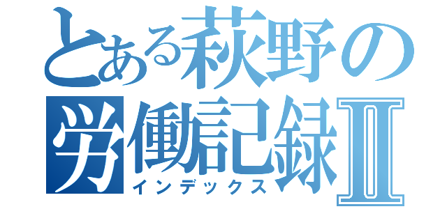 とある萩野の労働記録Ⅱ（インデックス）