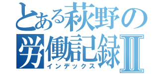 とある萩野の労働記録Ⅱ（インデックス）