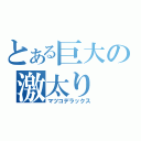 とある巨大の激太り（マツコデラックス）