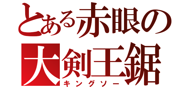 とある赤眼の大剣王鋸（キングソー）