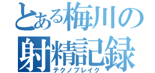 とある梅川の射精記録（テクノブレイク）