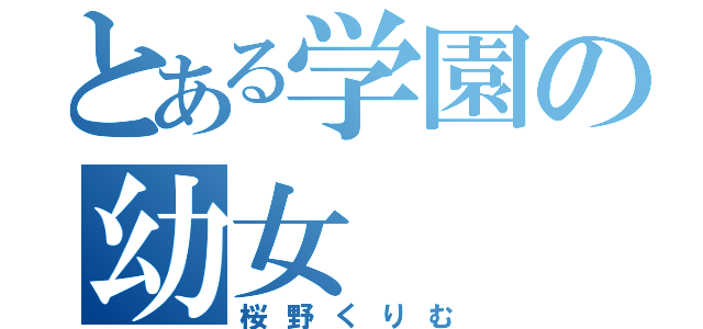 とある学園の幼女（桜野くりむ）