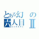 とある幻の六人目Ⅱ（シックスマン）