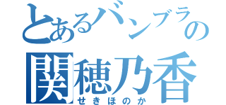 とあるバンブラの関穂乃香（せきほのか）