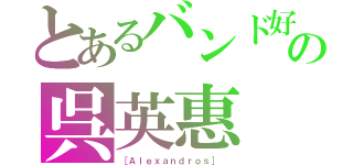 とあるバンド好きの呉英惠（［Ａｌｅｘａｎｄｒｏｓ］ ）