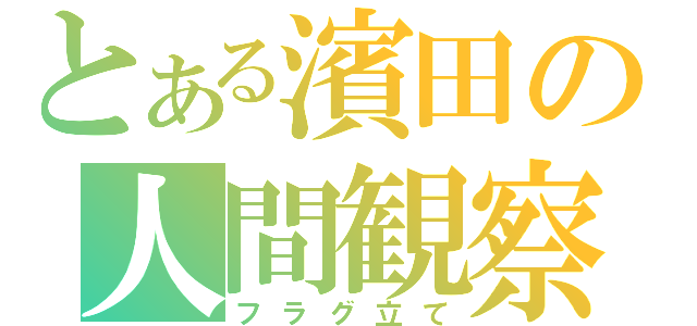 とある濱田の人間観察（フラグ立て）