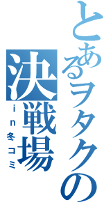 とあるヲタクの決戦場（ｉｎ冬コミ）