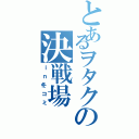 とあるヲタクの決戦場（ｉｎ冬コミ）