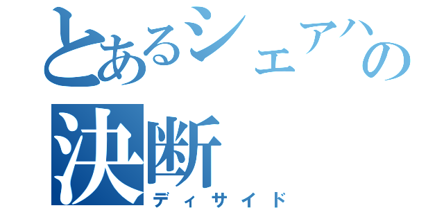 とあるシェアハウスの決断（ディサイド）