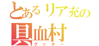 とあるリア充の具血村（グッチー）