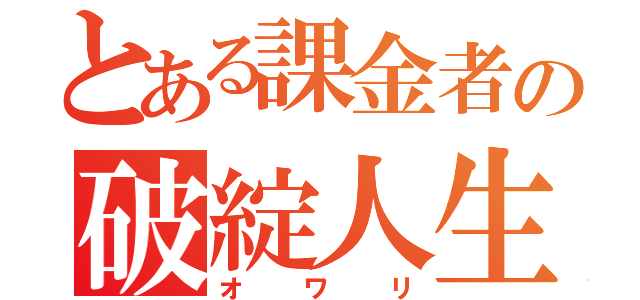 とある課金者の破綻人生（オワリ）